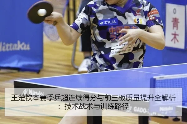 王楚钦本赛季乒超连续得分与前三板质量提升全解析：技术战术与训练路径
