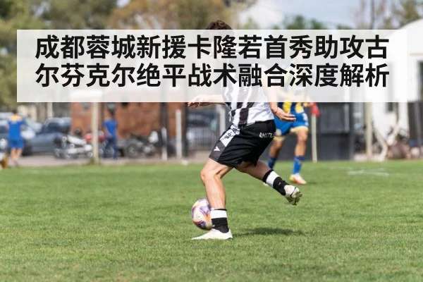 成都蓉城新援卡隆若首秀助攻古尔芬克尔绝平战术融合深度解析