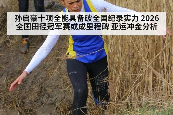 孙启豪十项全能具备破全国纪录实力 2026全国田径冠军赛或成里程碑 亚运冲金分析