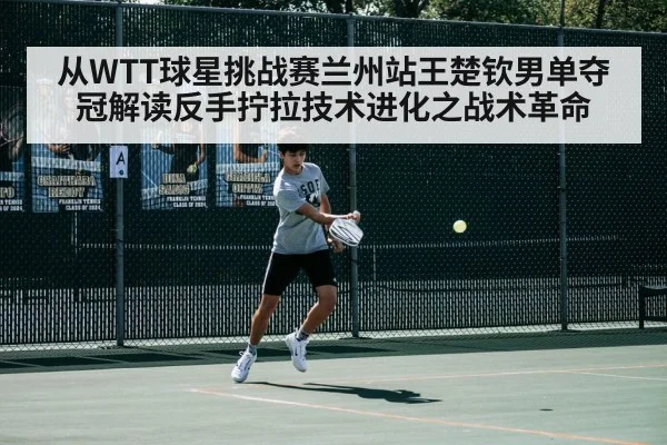 从WTT球星挑战赛兰州站王楚钦男单夺冠解读反手拧拉技术进化之战术革命