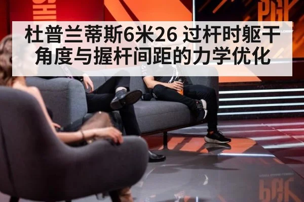杜普兰蒂斯6米26 过杆时躯干角度与握杆间距的力学优化