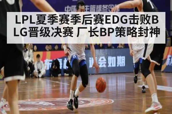 LPL夏季赛季后赛EDG击败BLG晋级决赛 厂长BP策略封神