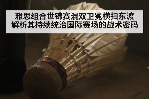 雅思组合世锦赛混双卫冕横扫东渡 解析其持续统治国际赛场的战术密码