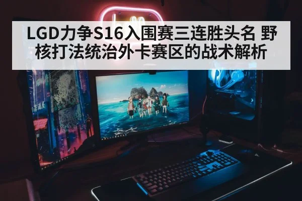 LGD力争S16入围赛三连胜头名 野核打法统治外卡赛区的战术解析