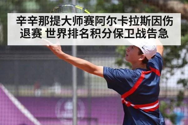 辛辛那提大师赛阿尔卡拉斯因伤退赛 世界排名积分保卫战告急