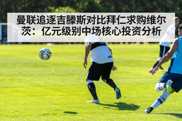 曼联追逐吉滕斯对比拜仁求购维尔茨:亿元级别中场核心投资分析
